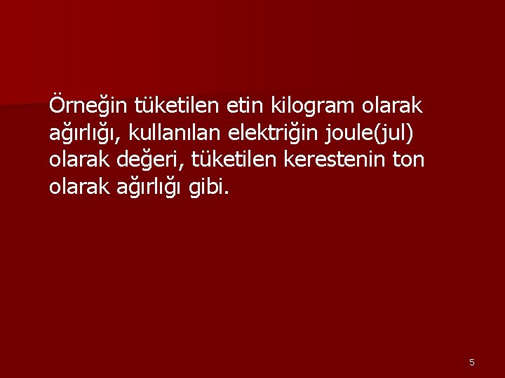 Örneğin tüketilen etin kilogram olarak ağırlığı, kullanılan elektriğin joule(jul) olarak değeri, tüketilen kerestenin ton