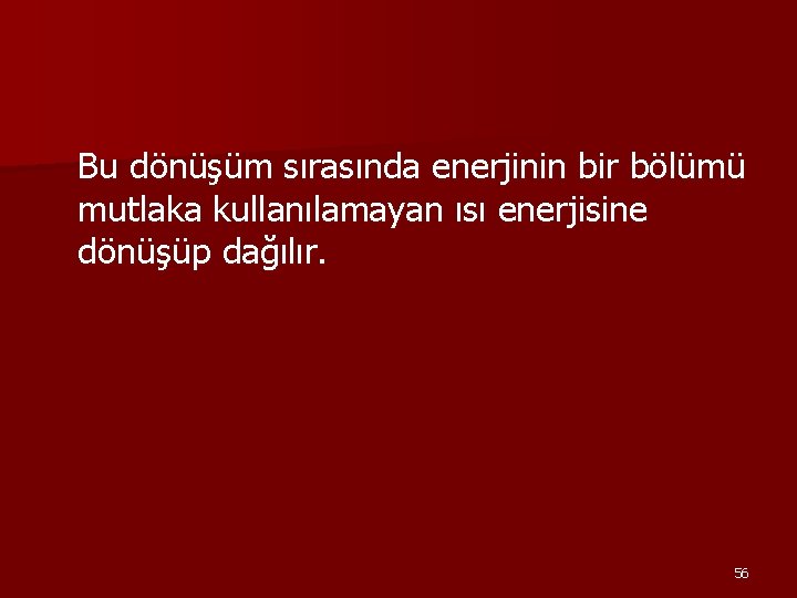 Bu dönüşüm sırasında enerjinin bir bölümü mutlaka kullanılamayan ısı enerjisine dönüşüp dağılır. 56 