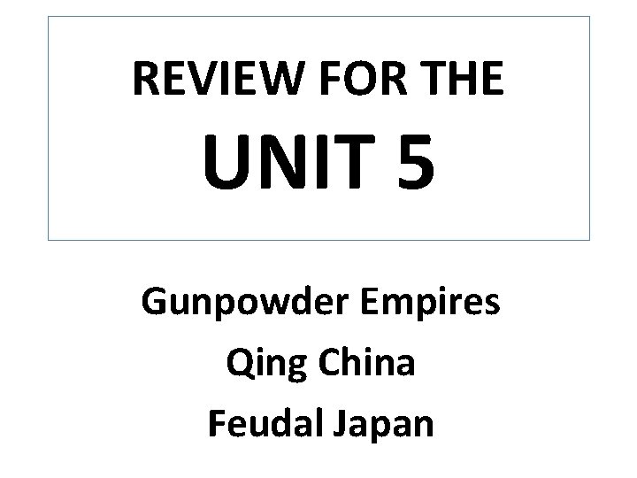 REVIEW FOR THE UNIT 5 Gunpowder Empires Qing China Feudal Japan 