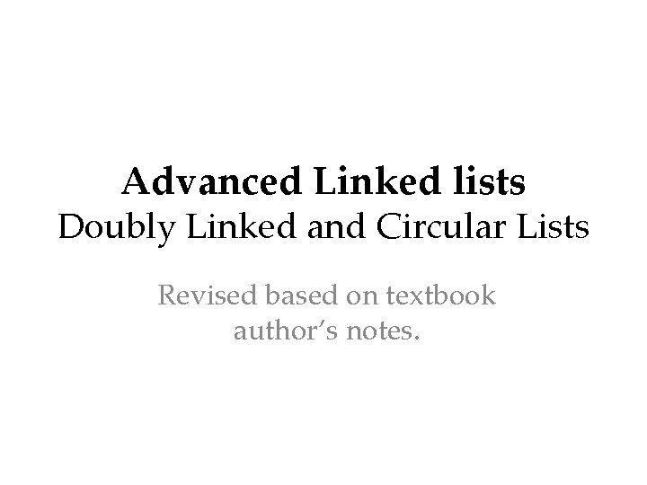 Advanced Linked lists Doubly Linked and Circular Lists Revised based on textbook author’s notes.