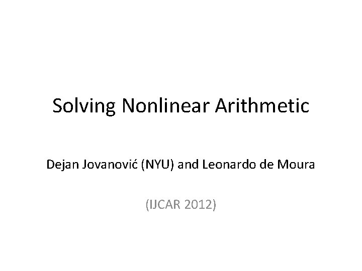 Solving Nonlinear Arithmetic Dejan Jovanović (NYU) and Leonardo de Moura (IJCAR 2012) 