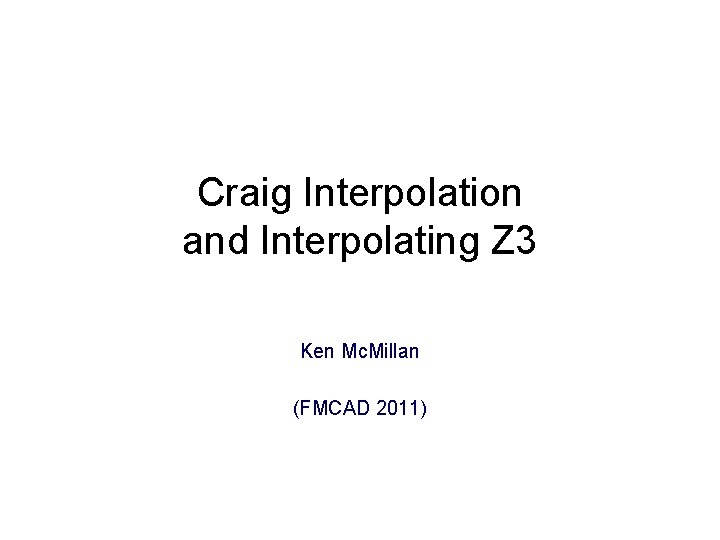 Craig Interpolation and Interpolating Z 3 Ken Mc. Millan (FMCAD 2011) 