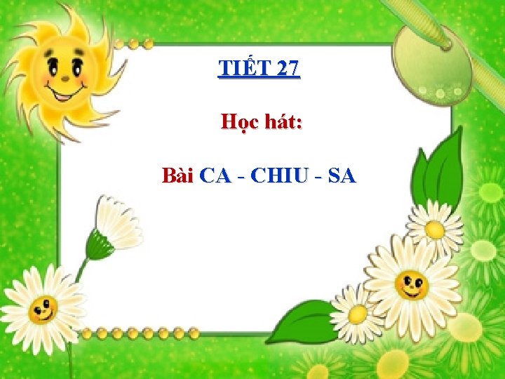 TIẾT 27 Học hát: Bài CA - CHIU - SA 