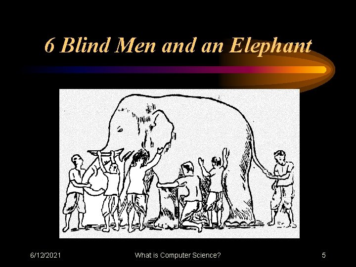6 Blind Men and an Elephant 6/12/2021 What is Computer Science? 5 6 Blind Men and an Elephant 6/12/2021 What is Computer Science? 5