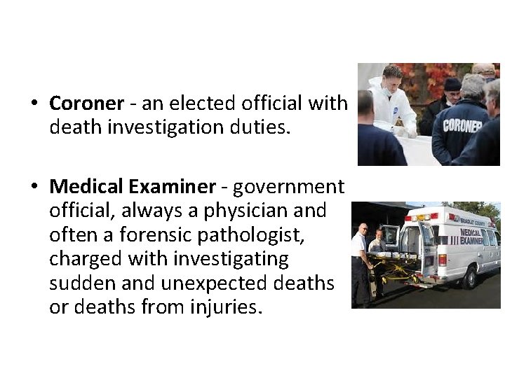  • Coroner - an elected official with death investigation duties. • Medical Examiner