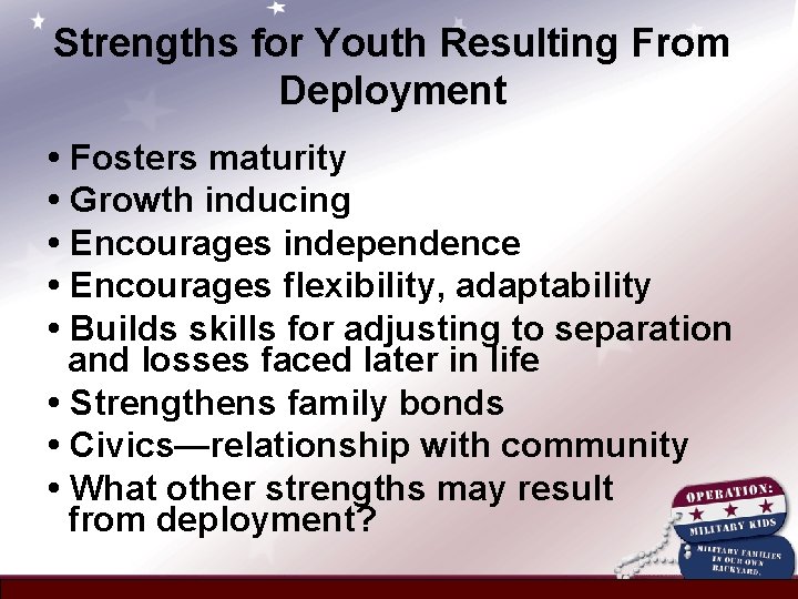 Strengths for Youth Resulting From Deployment • Fosters maturity • Growth inducing • Encourages