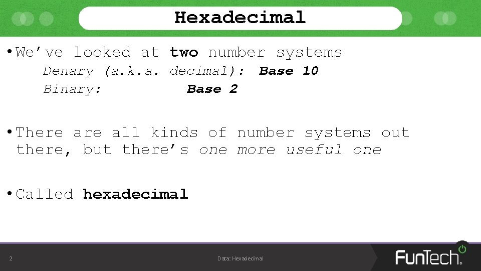 Hexadecimal • We’ve looked at two number systems Denary (a. k. a. decimal): Binary: