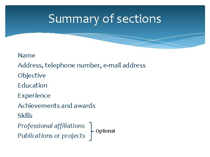 Summary of sections Name Address, telephone number, e-mail address Objective Education Experience Achievements and