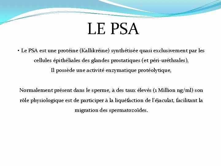 LE PSA • Le PSA est une protéine (Kallikréine) synthétisée quasi exclusivement par les