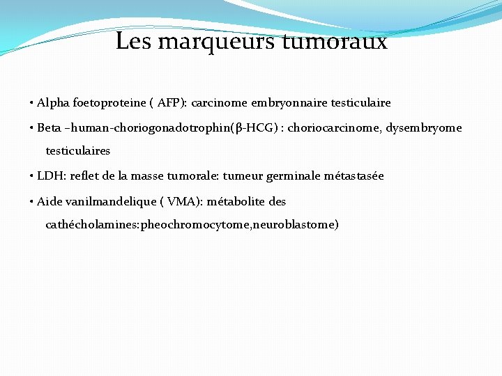 Les marqueurs tumoraux • Alpha foetoproteine ( AFP): carcinome embryonnaire testiculaire • Beta –human-choriogonadotrophin(β-HCG)