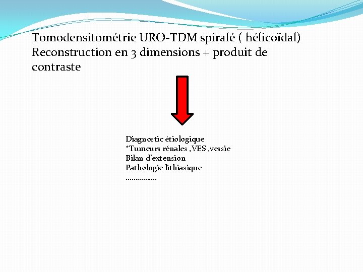 Tomodensitométrie URO-TDM spiralé ( hélicoïdal) Reconstruction en 3 dimensions + produit de contraste Diagnostic