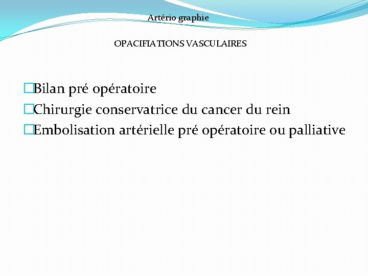 Artério graphie OPACIFIATIONS VASCULAIRES �Bilan pré opératoire �Chirurgie conservatrice du cancer du rein �Embolisation