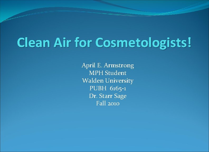 Clean Air for Cosmetologists! April E. Armstrong MPH Student Walden University PUBH 6165 -1