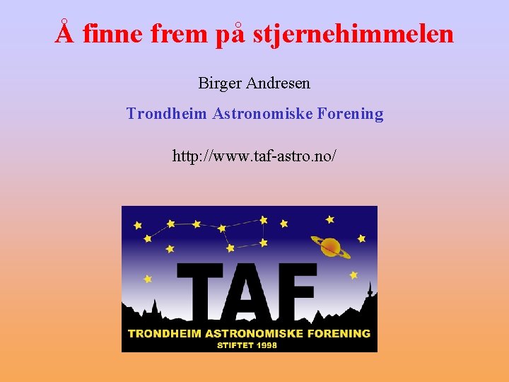 Å finne frem på stjernehimmelen Birger Andresen Trondheim Astronomiske Forening http: //www. taf-astro. no/