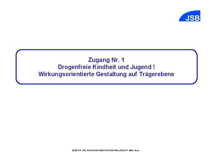 Zugang Nr. 1 Drogenfreie Kindheit und Jugend ! Wirkungsorientierte Gestaltung auf Trägerebene ©JSB DR.