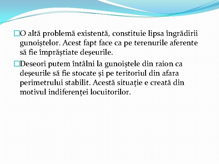 �O altă problemă existentă, constituie lipsa îngrădirii gunoiștelor. Acest fapt face ca pe terenurile