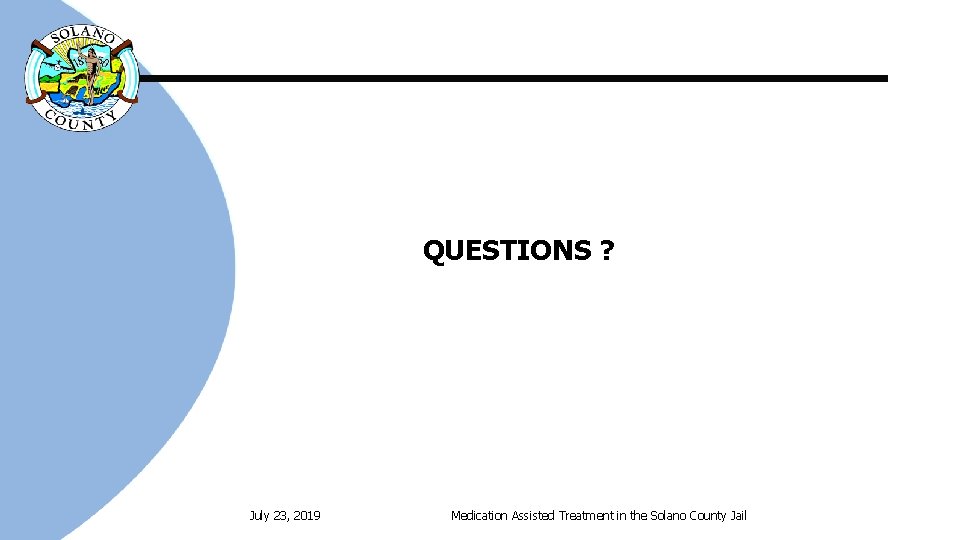 QUESTIONS ? July 23, 2019 Medication Assisted Treatment in the Solano County Jail 