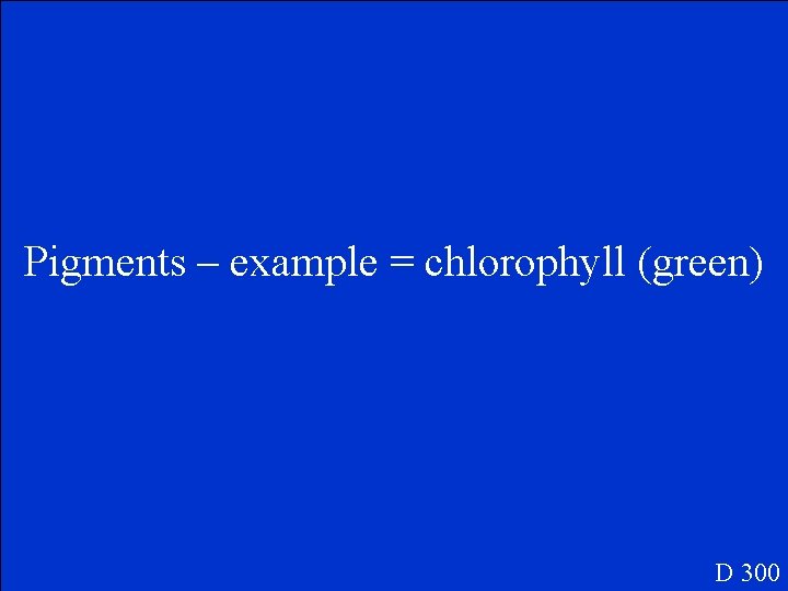 Pigments – example = chlorophyll (green) D 300 