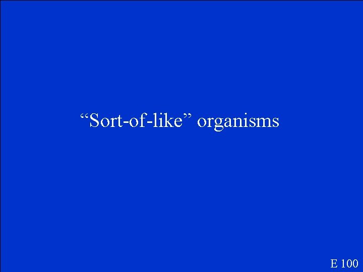 “Sort-of-like” organisms E 100 