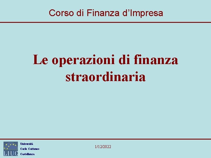 Corso di Finanza d’Impresa Le operazioni di finanza straordinaria Università Carlo Cattaneo Castellanza 1/12/2022