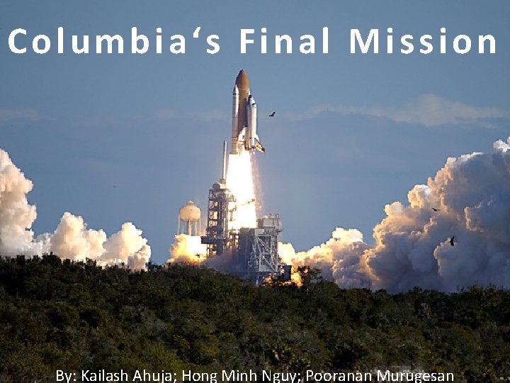 Columbia‘s Final Mission By: Kailash Ahuja; Hong Minh Nguy; Pooranan Murugesan 