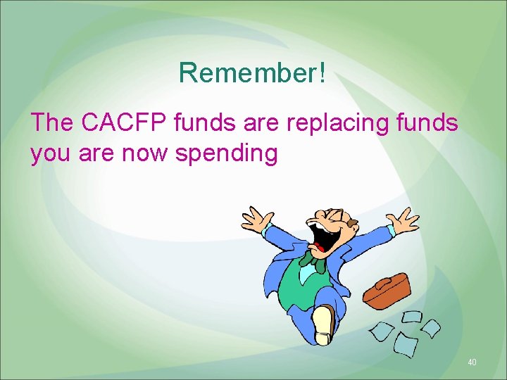 Remember! The CACFP funds are replacing funds you are now spending 40 