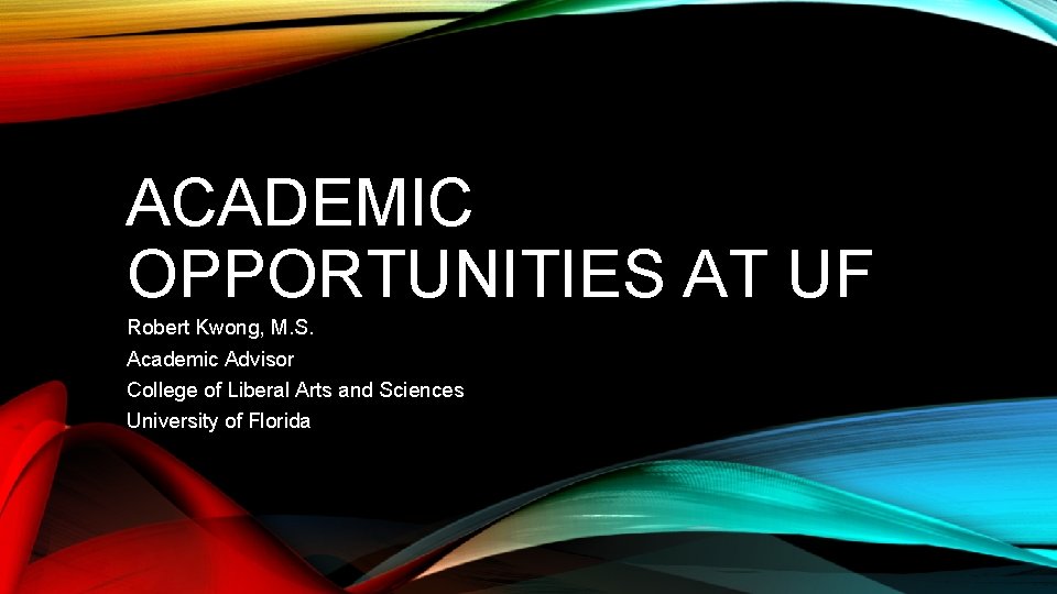 ACADEMIC OPPORTUNITIES AT UF Robert Kwong, M. S. Academic Advisor College of Liberal Arts