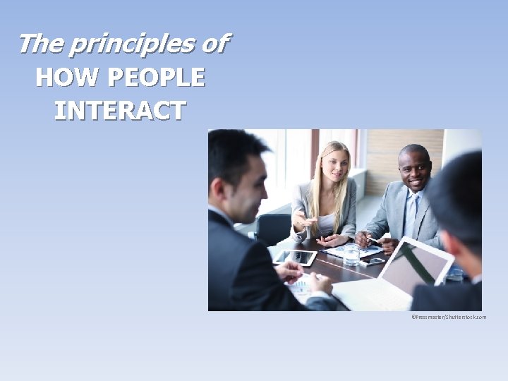The principles of HOW PEOPLE INTERACT ©Pressmaster/Shutterstock. com The principles of HOW PEOPLE INTERACT ©Pressmaster/Shutterstock. com