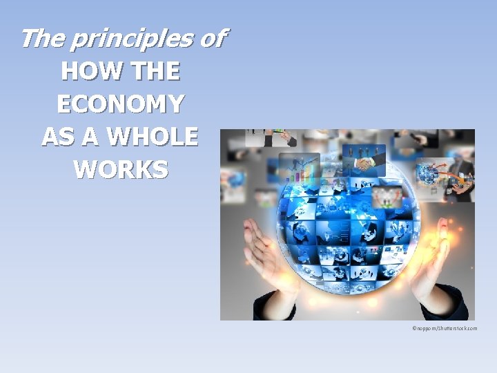The principles of HOW THE ECONOMY AS A WHOLE WORKS ©nopporn/Shutterstock. com The principles of HOW THE ECONOMY AS A WHOLE WORKS ©nopporn/Shutterstock. com