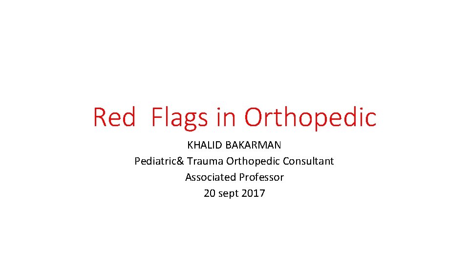 Red Flags in Orthopedic KHALID BAKARMAN Pediatric& Trauma Orthopedic Consultant Associated Professor 20 sept