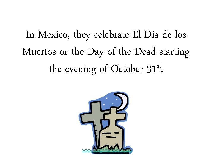 In Mexico, they celebrate El Dia de los Muertos or the Day of the