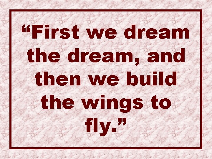 “First we dream the dream, and then we build the wings to fly. ”