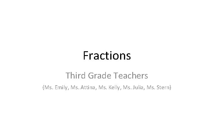 Fractions Third Grade Teachers (Ms. Emily, Ms. Attina, Ms. Kelly, Ms. Julia, Ms. Stern)