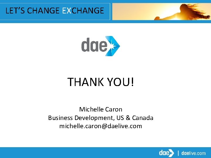 LET’S CHANGE EXCHANGE THANK YOU! Michelle Caron Business Development, US & Canada michelle. caron@daelive.