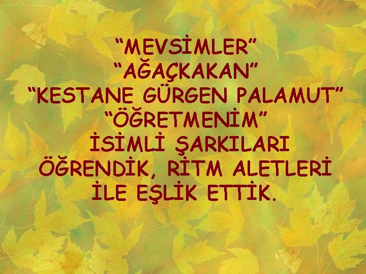 “MEVSİMLER” “AĞAÇKAKAN” “KESTANE GÜRGEN PALAMUT” “ÖĞRETMENİM” İSİMLİ ŞARKILARI ÖĞRENDİK, RİTM ALETLERİ İLE EŞLİK ETTİK.