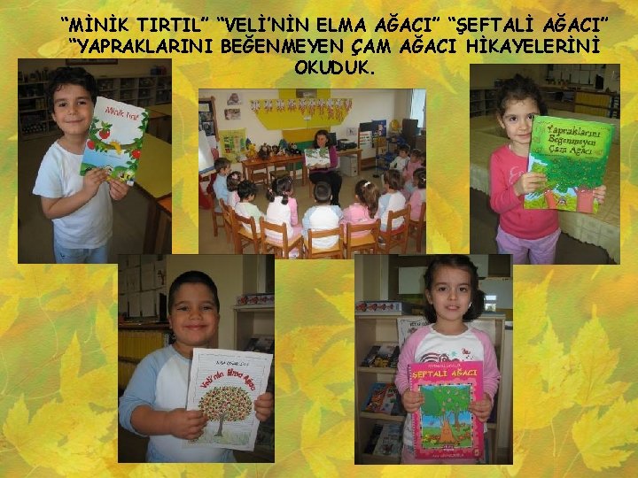 “MİNİK TIRTIL” “VELİ’NİN ELMA AĞACI” “ŞEFTALİ AĞACI” “YAPRAKLARINI BEĞENMEYEN ÇAM AĞACI HİKAYELERİNİ OKUDUK. 