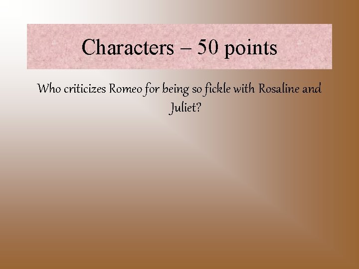 Characters – 50 points Who criticizes Romeo for being so fickle with Rosaline and