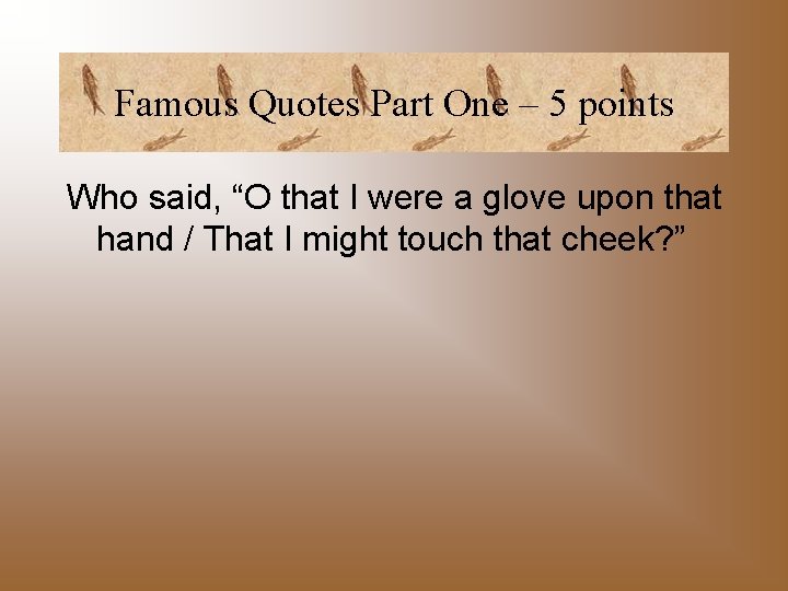 Famous Quotes Part One – 5 points Who said, “O that I were a