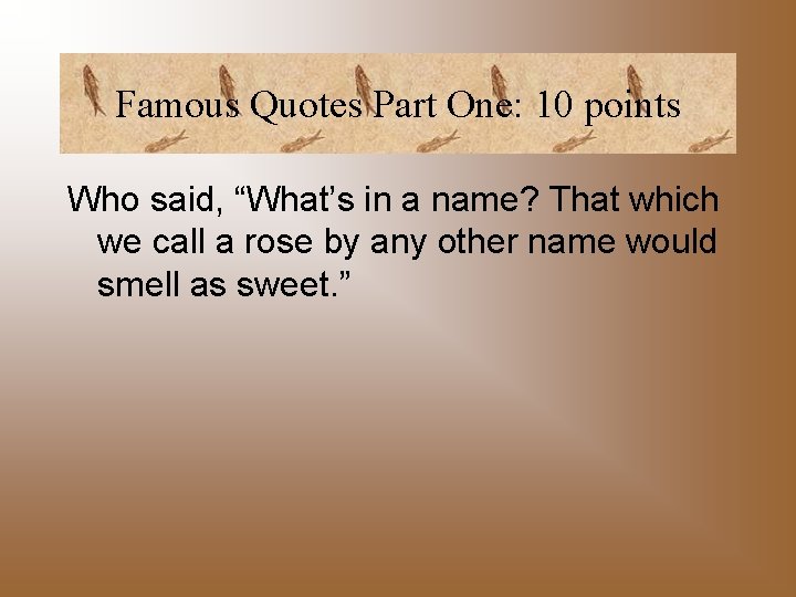 Famous Quotes Part One: 10 points Who said, “What’s in a name? That which