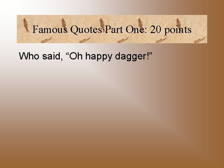 Famous Quotes Part One: 20 points Who said, “Oh happy dagger!” 