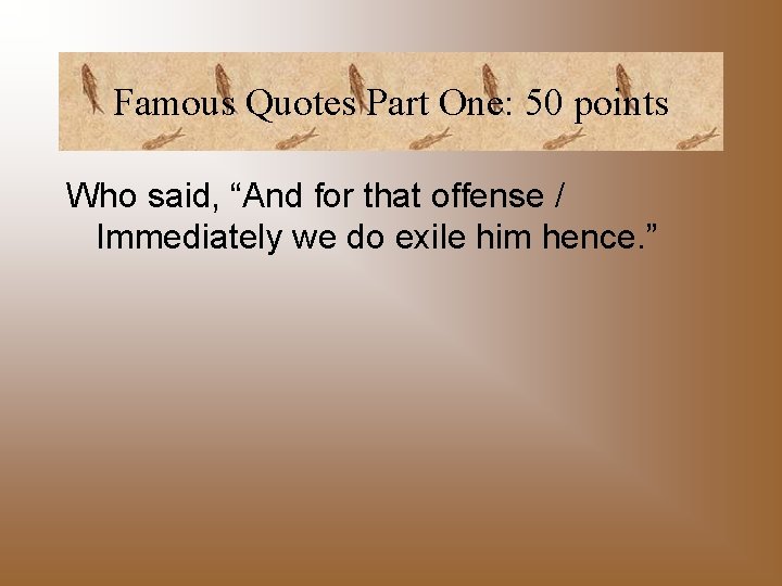 Famous Quotes Part One: 50 points Who said, “And for that offense / Immediately