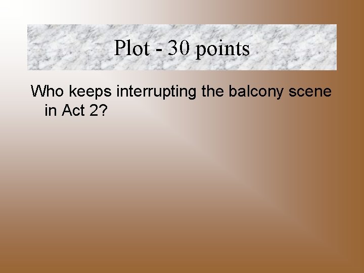 Plot - 30 points Who keeps interrupting the balcony scene in Act 2? 