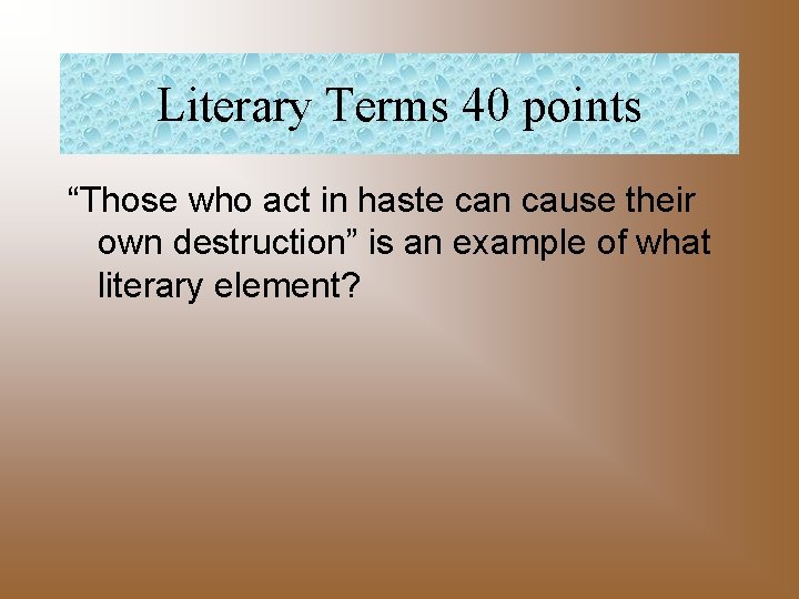 Literary Terms 40 points “Those who act in haste can cause their own destruction”