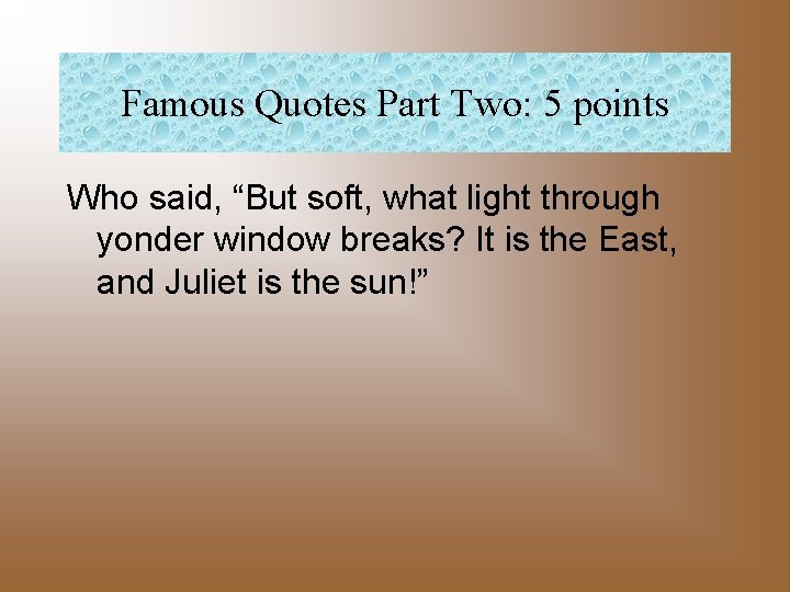 Famous Quotes Part Two: 5 points Who said, “But soft, what light through yonder