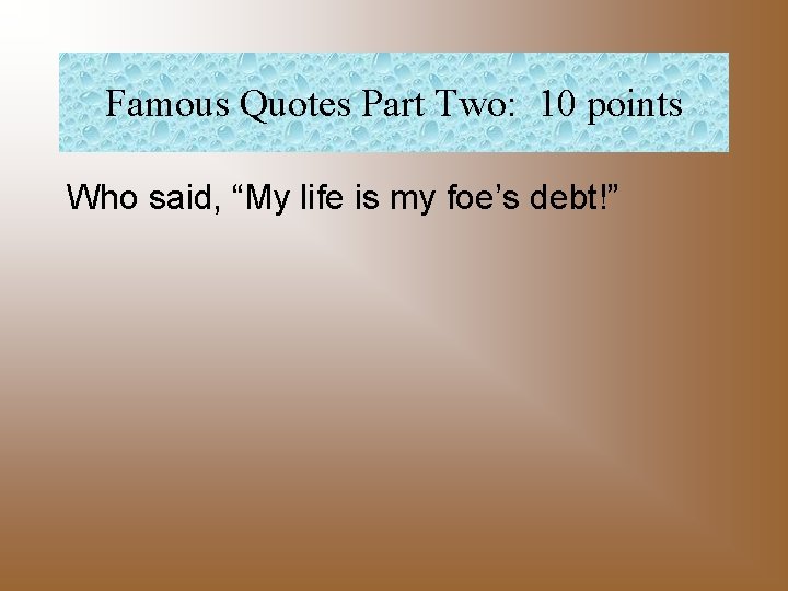 Famous Quotes Part Two: 10 points Who said, “My life is my foe’s debt!”