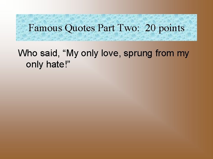 Famous Quotes Part Two: 20 points Who said, “My only love, sprung from my