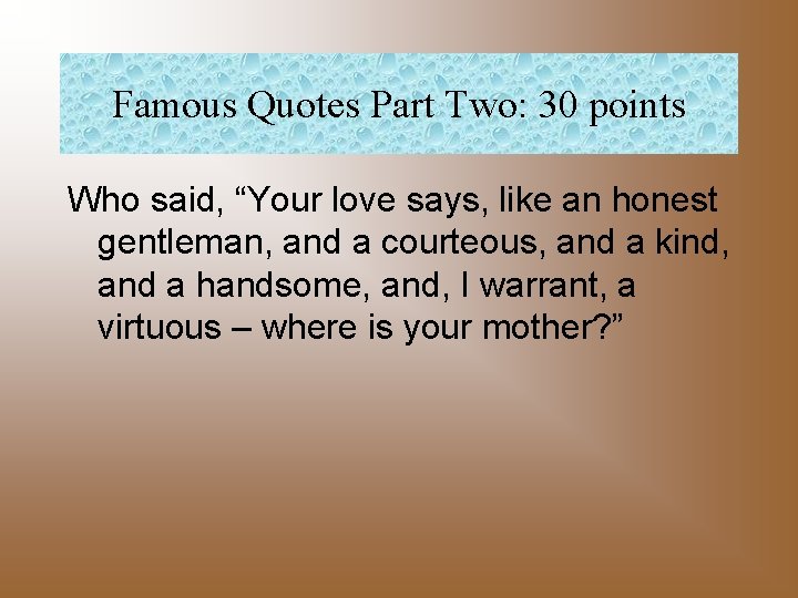 Famous Quotes Part Two: 30 points Who said, “Your love says, like an honest