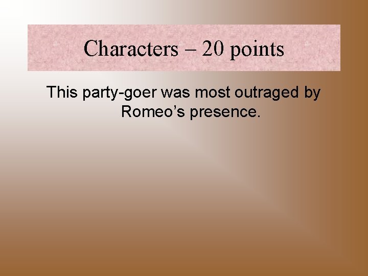 Characters – 20 points This party-goer was most outraged by Romeo’s presence. 