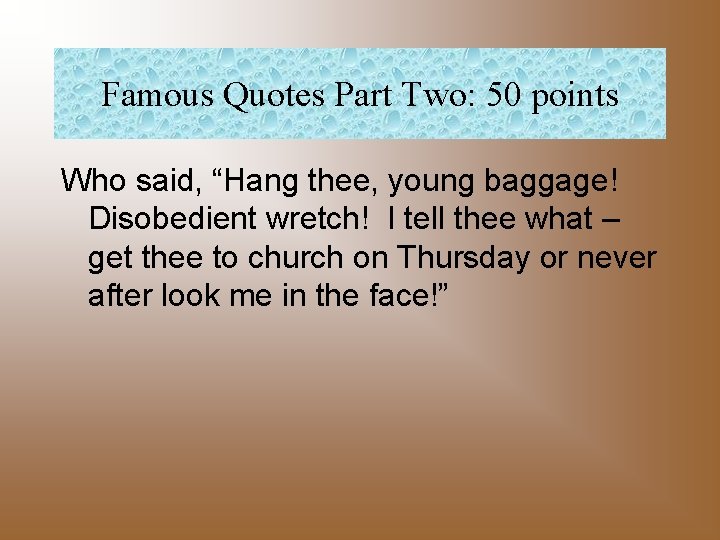 Famous Quotes Part Two: 50 points Who said, “Hang thee, young baggage! Disobedient wretch!