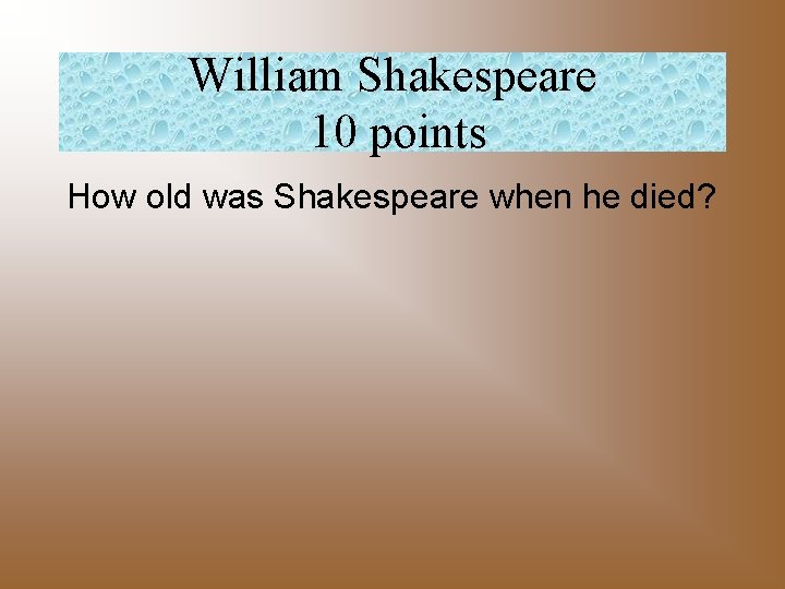 William Shakespeare 10 points How old was Shakespeare when he died? 